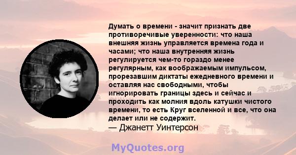 Думать о времени - значит признать две противоречивые уверенности: что наша внешняя жизнь управляется времена года и часами; что наша внутренняя жизнь регулируется чем-то гораздо менее регулярным, как воображаемым