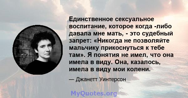 Единственное сексуальное воспитание, которое когда -либо давала мне мать, - это судебный запрет: «Никогда не позволяйте мальчику прикоснуться к тебе там». Я понятия не имел, что она имела в виду. Она, казалось, имела в