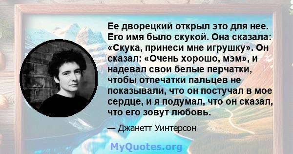 Ее дворецкий открыл это для нее. Его имя было скукой. Она сказала: «Скука, принеси мне игрушку». Он сказал: «Очень хорошо, мэм», и надевал свои белые перчатки, чтобы отпечатки пальцев не показывали, что он постучал в