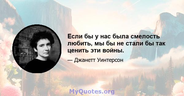 Если бы у нас была смелость любить, мы бы не стали бы так ценить эти войны.