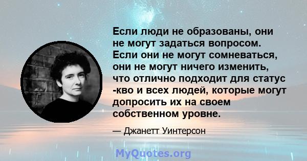 Если люди не образованы, они не могут задаться вопросом. Если они не могут сомневаться, они не могут ничего изменить, что отлично подходит для статус -кво и всех людей, которые могут допросить их на своем собственном