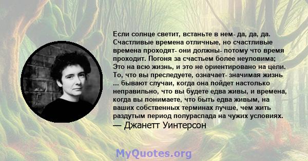 Если солнце светит, встаньте в нем- да, да, да. Счастливые времена отличные, но счастливые времена проходят- они должны- потому что время проходит. Погоня за счастьем более неуловима; Это на всю жизнь, и это не