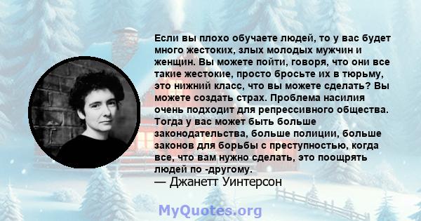 Если вы плохо обучаете людей, то у вас будет много жестоких, злых молодых мужчин и женщин. Вы можете пойти, говоря, что они все такие жестокие, просто бросьте их в тюрьму, это нижний класс, что вы можете сделать? Вы