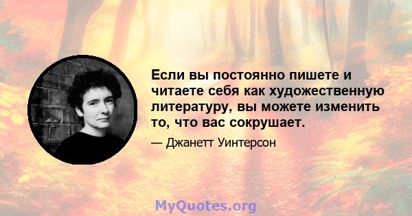 Если вы постоянно пишете и читаете себя как художественную литературу, вы можете изменить то, что вас сокрушает.