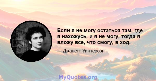 Если я не могу остаться там, где я нахожусь, и я не могу, тогда я вложу все, что смогу, в ход.