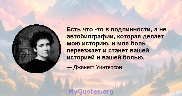 Есть что -то в подлинности, а не автобиографии, которая делает мою историю, и моя боль переезжает и станет вашей историей и вашей болью.