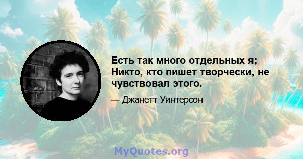 Есть так много отдельных я; Никто, кто пишет творчески, не чувствовал этого.