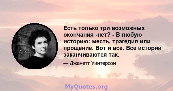 Есть только три возможных окончания -нет? - В любую историю: месть, трагедия или прощение. Вот и все. Все истории заканчиваются так.