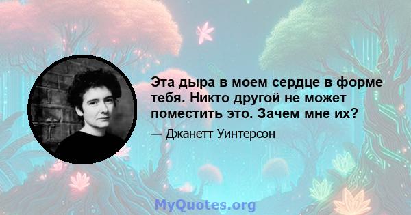 Эта дыра в моем сердце в форме тебя. Никто другой не может поместить это. Зачем мне их?