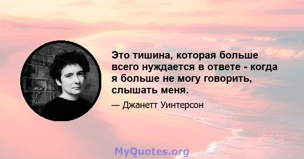 Это тишина, которая больше всего нуждается в ответе - когда я больше не могу говорить, слышать меня.