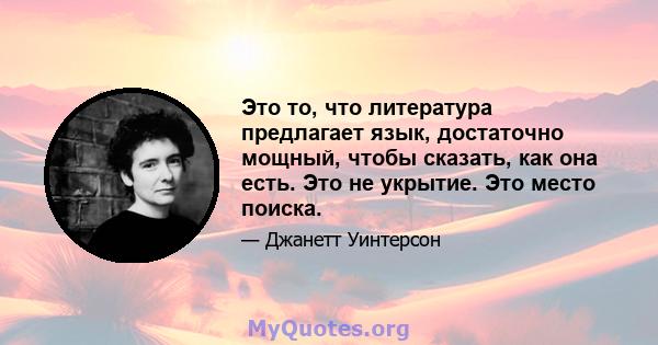 Это то, что литература предлагает язык, достаточно мощный, чтобы сказать, как она есть. Это не укрытие. Это место поиска.