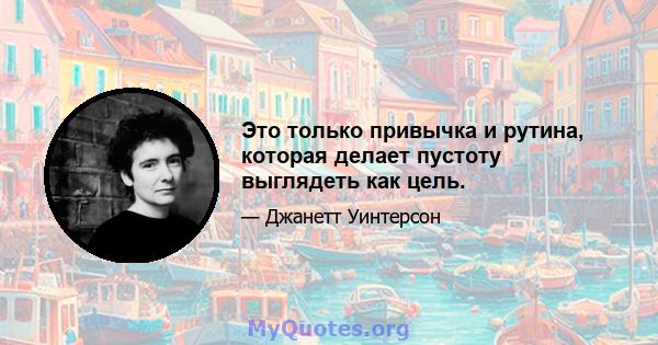 Это только привычка и рутина, которая делает пустоту выглядеть как цель.