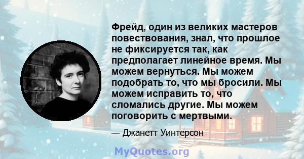 Фрейд, один из великих мастеров повествования, знал, что прошлое не фиксируется так, как предполагает линейное время. Мы можем вернуться. Мы можем подобрать то, что мы бросили. Мы можем исправить то, что сломались