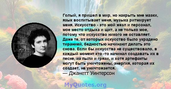 Голый, я пришел в мир, но накрыть мне мазки, язык воспитывает меня, музыка ритмирует меня. Искусство - это мой жезл и персонал, мое место отдыха и щит, а не только мое, потому что искусство никого не оставляет. Даже те, 