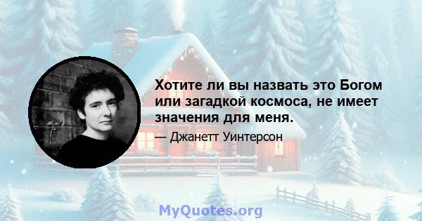 Хотите ли вы назвать это Богом или загадкой космоса, не имеет значения для меня.