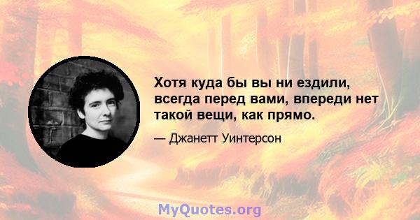 Хотя куда бы вы ни ездили, всегда перед вами, впереди нет такой вещи, как прямо.