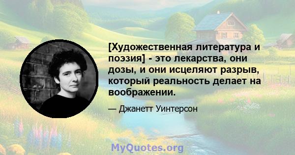 [Художественная литература и поэзия] - это лекарства, они дозы, и они исцеляют разрыв, который реальность делает на воображении.