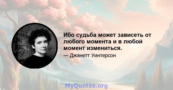 Ибо судьба может зависеть от любого момента и в любой момент измениться.