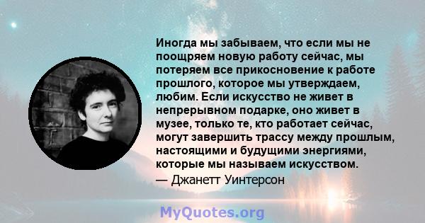 Иногда мы забываем, что если мы не поощряем новую работу сейчас, мы потеряем все прикосновение к работе прошлого, которое мы утверждаем, любим. Если искусство не живет в непрерывном подарке, оно живет в музее, только