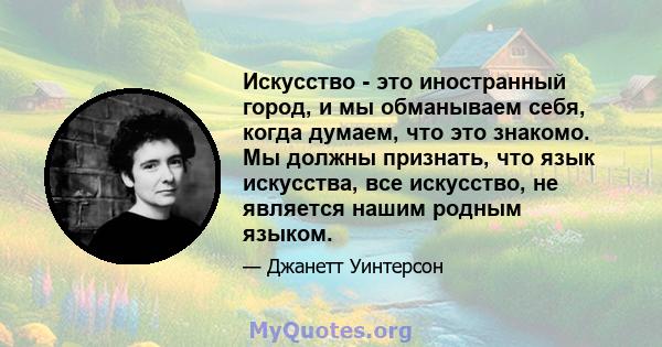 Искусство - это иностранный город, и мы обманываем себя, когда думаем, что это знакомо. Мы должны признать, что язык искусства, все искусство, не является нашим родным языком.