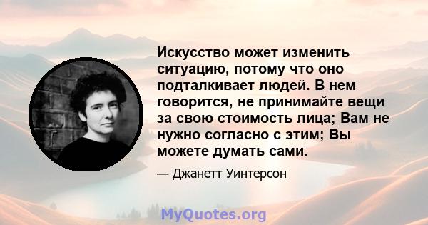 Искусство может изменить ситуацию, потому что оно подталкивает людей. В нем говорится, не принимайте вещи за свою стоимость лица; Вам не нужно согласно с этим; Вы можете думать сами.