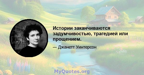 Истории заканчиваются задумчивостью, трагедией или прощением.