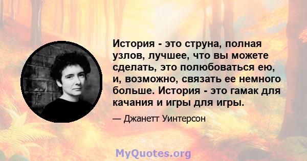 История - это струна, полная узлов, лучшее, что вы можете сделать, это полюбоваться ею, и, возможно, связать ее немного больше. История - это гамак для качания и игры для игры.