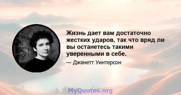 Жизнь дает вам достаточно жестких ударов, так что вряд ли вы останетесь такими уверенными в себе.