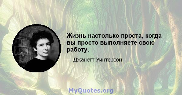 Жизнь настолько проста, когда вы просто выполняете свою работу.