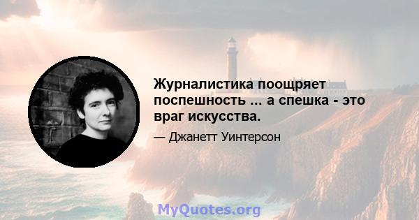 Журналистика поощряет поспешность ... а спешка - это враг искусства.