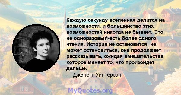 Каждую секунду вселенная делится на возможности, и большинство этих возможностей никогда не бывает. Это не одноразовый-есть более одного чтения. История не остановится, не может остановиться, она продолжает