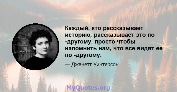 Каждый, кто рассказывает историю, рассказывает это по -другому, просто чтобы напомнить нам, что все видят ее по -другому. Некоторые люди говорят, что есть истинные вещи, которые можно найти, некоторые люди говорят, что