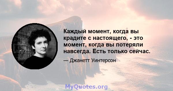 Каждый момент, когда вы крадите с настоящего, - это момент, когда вы потеряли навсегда. Есть только сейчас.