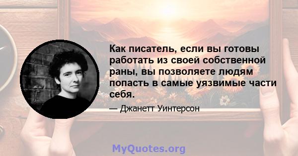 Как писатель, если вы готовы работать из своей собственной раны, вы позволяете людям попасть в самые уязвимые части себя.