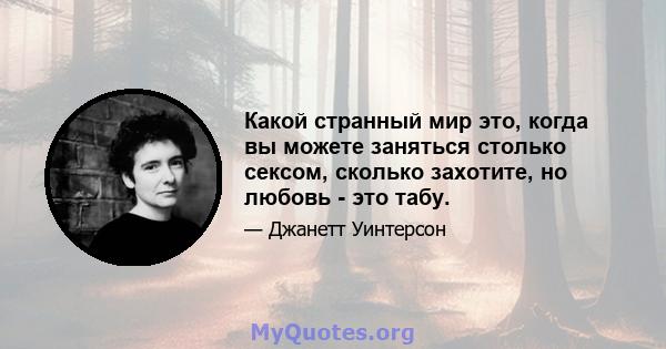 Какой странный мир это, когда вы можете заняться столько сексом, сколько захотите, но любовь - это табу.