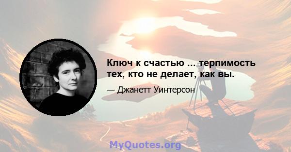 Ключ к счастью ... терпимость тех, кто не делает, как вы.