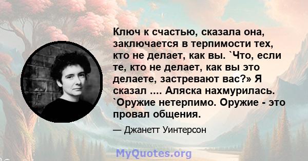 Ключ к счастью, сказала она, заключается в терпимости тех, кто не делает, как вы. `Что, если те, кто не делает, как вы это делаете, застревают вас?» Я сказал .... Аляска нахмурилась. `Оружие нетерпимо. Оружие - это