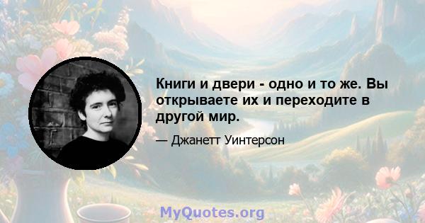 Книги и двери - одно и то же. Вы открываете их и переходите в другой мир.