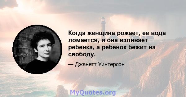 Когда женщина рожает, ее вода ломается, и она изливает ребенка, а ребенок бежит на свободу.