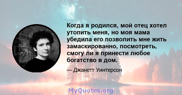 Когда я родился, мой отец хотел утопить меня, но моя мама убедила его позволить мне жить замаскированно, посмотреть, смогу ли я принести любое богатство в дом.