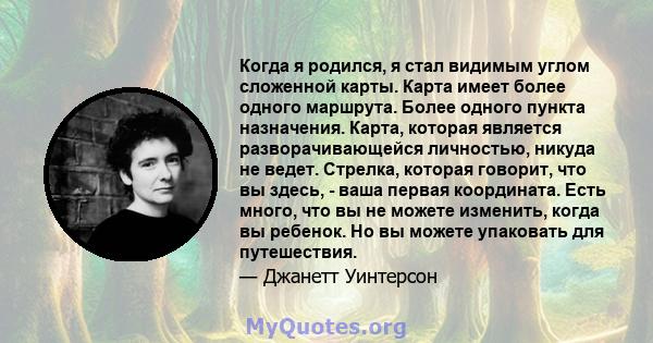 Когда я родился, я стал видимым углом сложенной карты. Карта имеет более одного маршрута. Более одного пункта назначения. Карта, которая является разворачивающейся личностью, никуда не ведет. Стрелка, которая говорит,