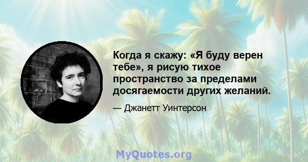 Когда я скажу: «Я буду верен тебе», я рисую тихое пространство за пределами досягаемости других желаний.