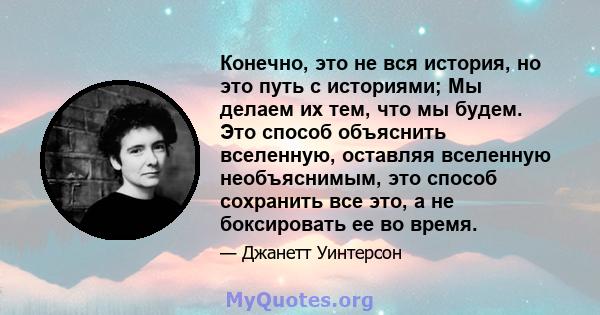 Конечно, это не вся история, но это путь с историями; Мы делаем их тем, что мы будем. Это способ объяснить вселенную, оставляя вселенную необъяснимым, это способ сохранить все это, а не боксировать ее во время.