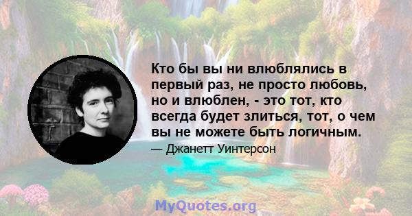 Кто бы вы ни влюблялись в первый раз, не просто любовь, но и влюблен, - это тот, кто всегда будет злиться, тот, о чем вы не можете быть логичным.