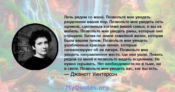 Лечь рядом со мной. Позвольте мне увидеть разделение ваших пор. Позвольте мне увидеть сеть шрамов, сделанных когтями вашей семьи, и вы их мебель. Позвольте мне увидеть раны, которые они отрицали. Битва по земле семейной 