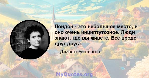 Лондон - это небольшое место, и оно очень инциптутозное. Люди знают, где вы живете. Все вроде друг друга.