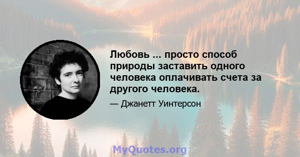 Любовь ... просто способ природы заставить одного человека оплачивать счета за другого человека.