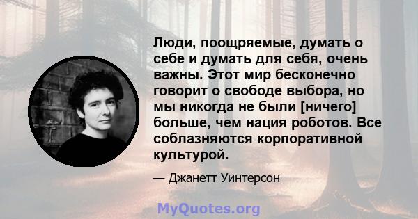 Люди, поощряемые, думать о себе и думать для себя, очень важны. Этот мир бесконечно говорит о свободе выбора, но мы никогда не были [ничего] больше, чем нация роботов. Все соблазняются корпоративной культурой.