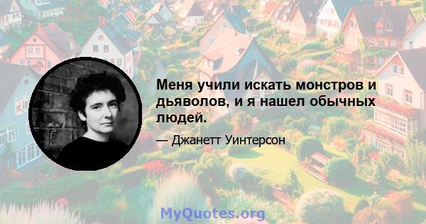 Меня учили искать монстров и дьяволов, и я нашел обычных людей.