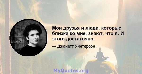 Мои друзья и люди, которые близки ко мне, знают, что я. И этого достаточно.